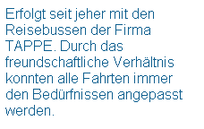 Textfeld: Erfolgt seit jeher mit den Reisebussen der Firma TAPPE. Durch das freundschaftliche Verhltnis konnten alle Fahrten immer den Bedrfnissen angepasst werden. 
