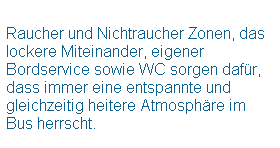 Textfeld:  
Raucher und Nichtraucher Zonen, das lockere Miteinander, eigener Bordservice sowie WC sorgen dafr, dass immer eine entspannte und gleichzeitig heitere Atmosphre im Bus herrscht.

