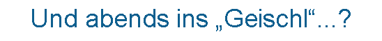 Textfeld: Und abends ins Geischl...? 
