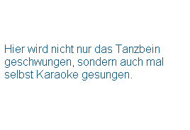 Textfeld:  
 
 
Hier wird nicht nur das Tanzbein geschwungen, sondern auch mal selbst Karaoke gesungen. 
