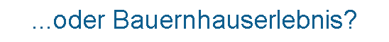 Textfeld: ...oder Bauernhauserlebnis? 
