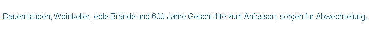 Textfeld:  
Bauernstuben, Weinkeller, edle Brnde und 600 Jahre Geschichte zum Anfassen, sorgen fr Abwechselung.
