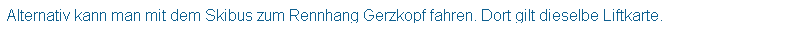Textfeld: Alternativ kann man mit dem Skibus zum Rennhang Gerzkopf fahren. Dort gilt dieselbe Liftkarte.
